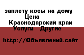 заплету косы на дому › Цена ­ 200 - Краснодарский край Услуги » Другие   